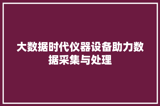 大数据时代仪器设备助力数据采集与处理