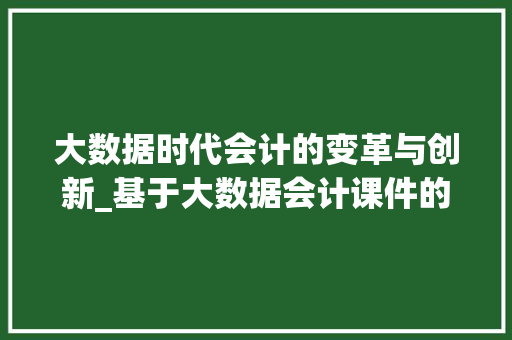 大数据时代会计的变革与创新_基于大数据会计课件的思考