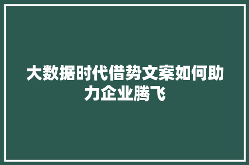 大数据时代借势文案如何助力企业腾飞