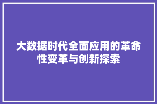 大数据时代全面应用的革命性变革与创新探索 大数据时代全面应用的革命性变革与创新探索