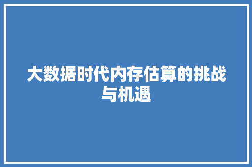 大数据时代内存估算的挑战与机遇 电脑基础 大数据时代内存估算的挑战与机遇 电脑基础
