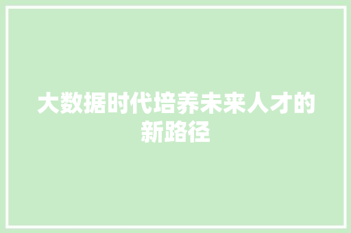 大数据时代培养未来人才的新路径 大数据时代培养未来人才的新路径