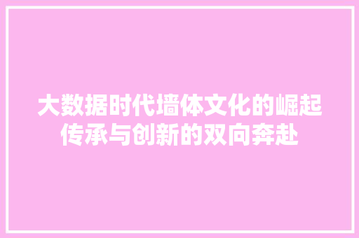 大数据时代墙体文化的崛起传承与创新的双向奔赴 大数据时代墙体文化的崛起传承与创新的双向奔赴