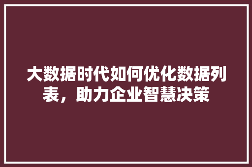 大数据时代如何优化数据列表,助力企业智慧决策 大数据时代如何优化数据列表,助力企业智慧决策