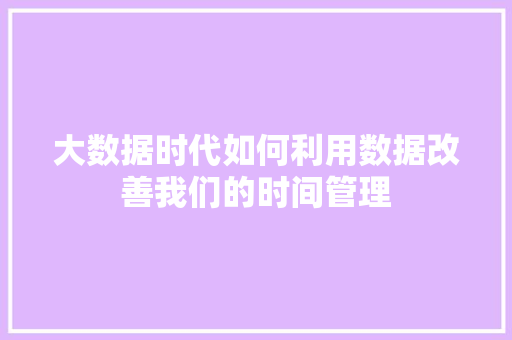 大数据时代如何利用数据改善我们的时间管理 大数据时代如何利用数据改善我们的时间管理