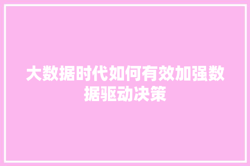 大数据时代如何有效加强数据驱动决策 大数据时代如何有效加强数据驱动决策