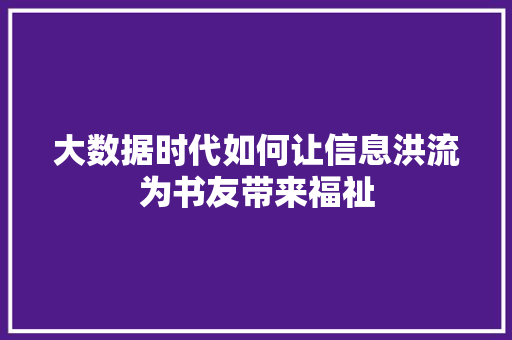 大数据时代如何让信息洪流为书友带来福祉 大数据时代如何让信息洪流为书友带来福祉