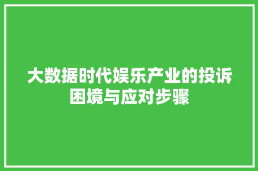 大数据时代娱乐产业的投诉困境与应对步骤 大数据时代娱乐产业的投诉困境与应对步骤