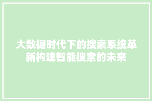 大数据时代下的搜索系统革新构建智能搜索的未来