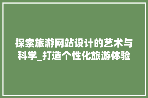 探索旅游网站设计的艺术与科学_打造个性化旅游体验之旅 探索旅游网站设计的艺术与科学_打造个性化旅游体验之旅 操作系统