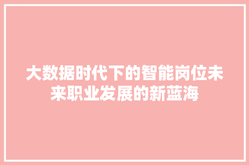 大数据时代下的智能岗位未来职业发展的新蓝海