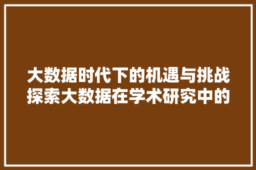 大数据时代下的机遇与挑战探索大数据在学术研究中的应用与方法