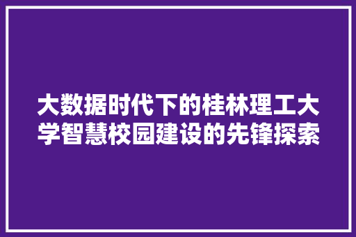 大数据时代下的桂林理工大学智慧校园建设的先锋探索