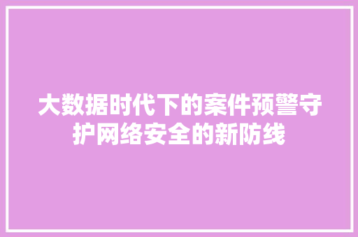 大数据时代下的案件预警守护网络安全的新防线