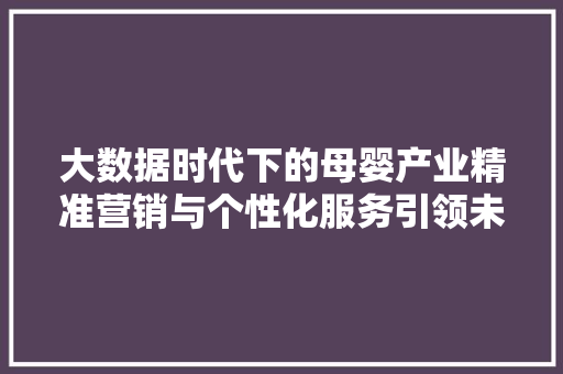大数据时代下的母婴产业精准营销与个性化服务引领未来