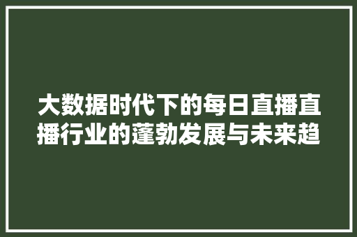 大数据时代下的每日直播直播行业的蓬勃发展与未来趋势 电脑基础