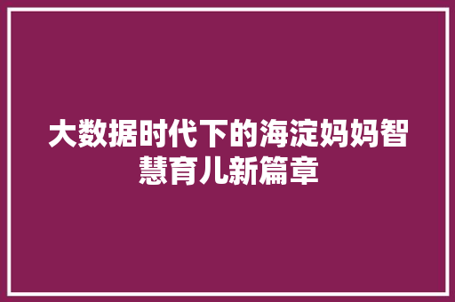 大数据时代下的海淀妈妈智慧育儿新篇章