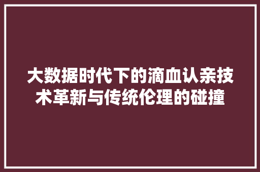 大数据时代下的滴血认亲技术革新与传统伦理的碰撞