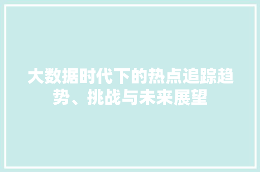 大数据时代下的热点追踪趋势、挑战与未来展望