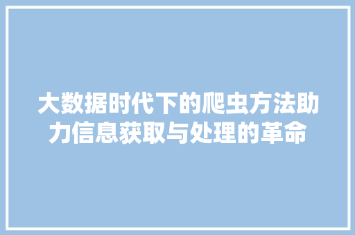 大数据时代下的爬虫方法助力信息获取与处理的革命