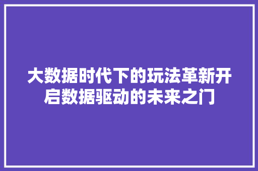 大数据时代下的玩法革新开启数据驱动的未来之门 电脑基础