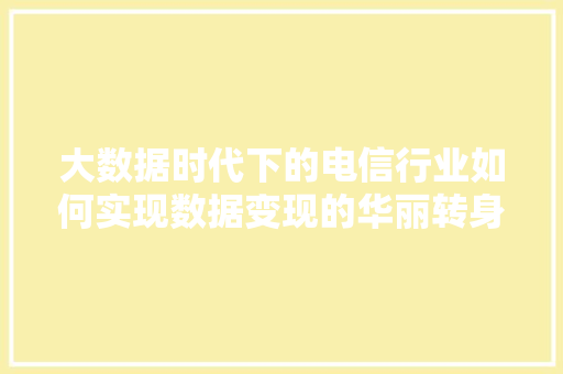 大数据时代下的电信行业如何实现数据变现的华丽转身 电脑基础