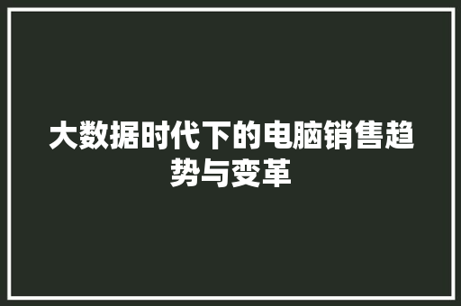 大数据时代下的电脑销售趋势与变革