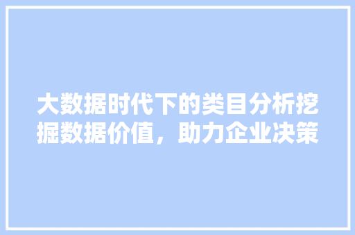 大数据时代下的类目分析挖掘数据价值，助力企业决策