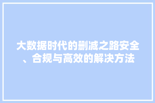 大数据时代的删减之路安全、合规与高效的解决方法