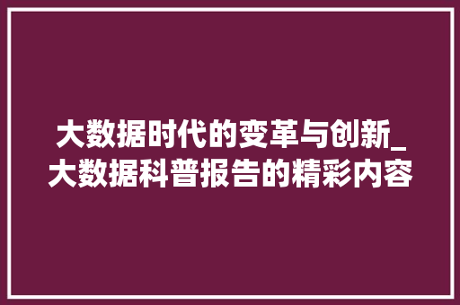 大数据时代的变革与创新_大数据科普报告的精彩内容