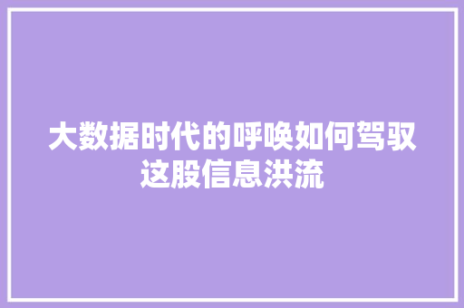大数据时代的呼唤如何驾驭这股信息洪流 大数据时代的呼唤如何驾驭这股信息洪流