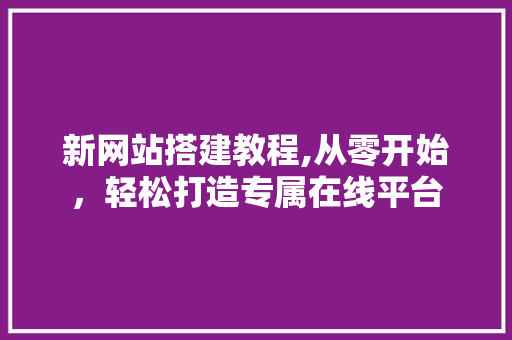 新网站搭建教程,从零开始，轻松打造专属在线平台 新网站搭建教程,从零开始，轻松打造专属在线平台 电脑基础