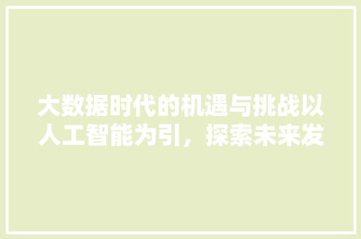 大数据时代的机遇与挑战以人工智能为引，探索未来发展趋势