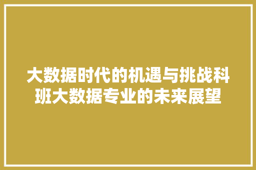 大数据时代的机遇与挑战科班大数据专业的未来展望 电脑基础