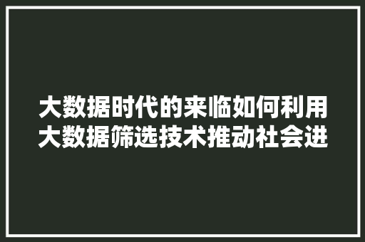 大数据时代的来临如何利用大数据筛选技术推动社会进步