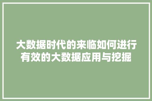 大数据时代的来临如何进行有效的大数据应用与挖掘