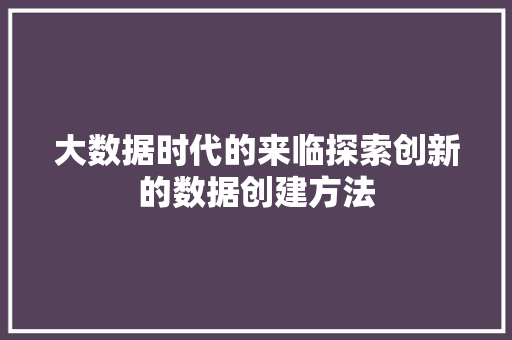 大数据时代的来临探索创新的数据创建方法