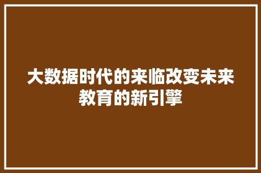 大数据时代的来临改变未来教育的新引擎 网络技术