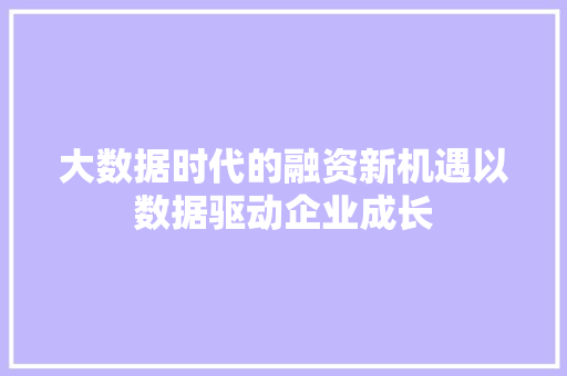 大数据时代的融资新机遇以数据驱动企业成长 大数据时代的融资新机遇以数据驱动企业成长