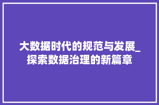 大数据时代的规范与发展_探索数据治理的新篇章 大数据时代的规范与发展_探索数据治理的新篇章