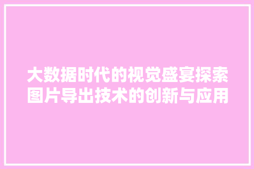 大数据时代的视觉盛宴探索图片导出技术的创新与应用 大数据时代的视觉盛宴探索图片导出技术的创新与应用