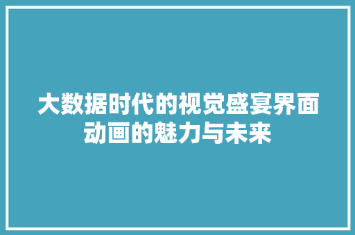 大数据时代的视觉盛宴界面动画的魅力与未来 大数据时代的视觉盛宴界面动画的魅力与未来