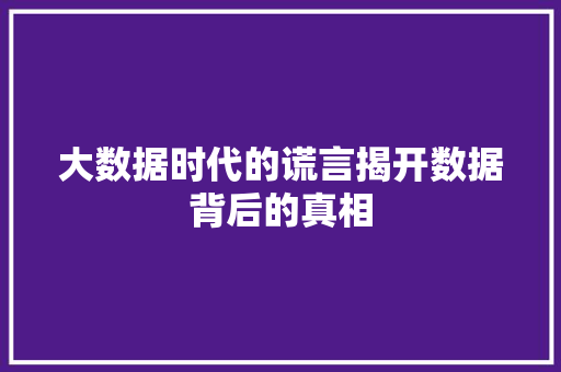 大数据时代的谎言揭开数据背后的真相
