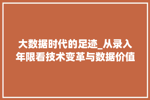 大数据时代的足迹_从录入年限看技术变革与数据价值