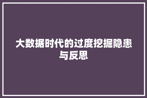 大数据时代的过度挖掘隐患与反思 大数据时代的过度挖掘隐患与反思