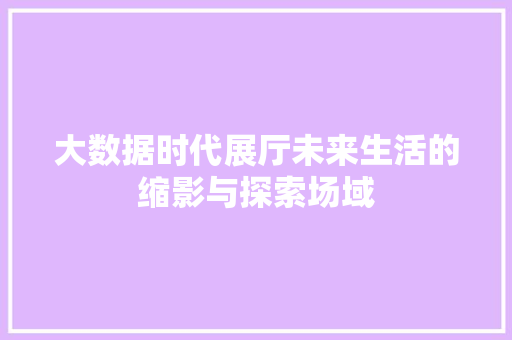 大数据时代展厅未来生活的缩影与探索场域