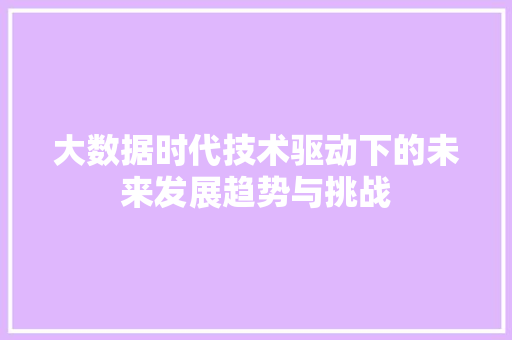 大数据时代技术驱动下的未来发展趋势与挑战 大数据时代技术驱动下的未来发展趋势与挑战