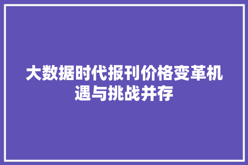 大数据时代报刊价格变革机遇与挑战并存 大数据时代报刊价格变革机遇与挑战并存