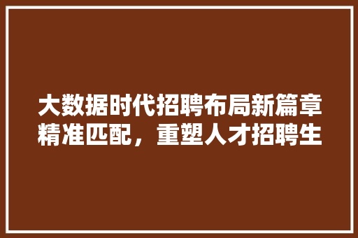 大数据时代招聘布局新篇章精准匹配,重塑人才招聘生态 大数据时代招聘布局新篇章精准匹配,重塑人才招聘生态