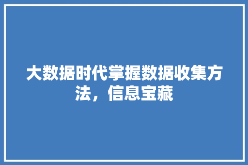 大数据时代掌握数据收集方法，信息宝藏